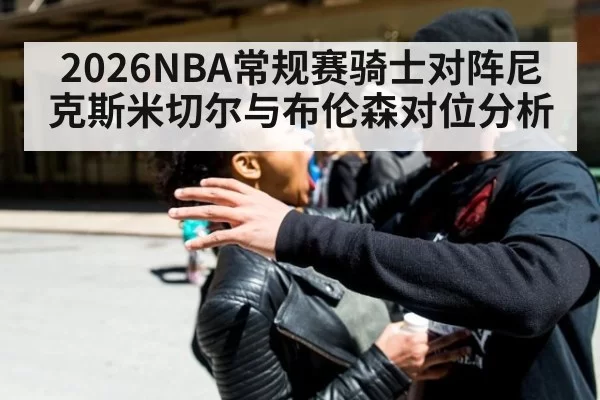2026NBA常规赛骑士对阵尼克斯米切尔与布伦森对位分析