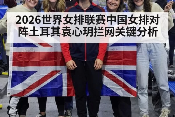 2026世界女排联赛中国女排对阵土耳其袁心玥拦网关键分析