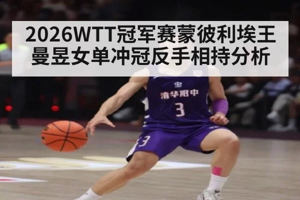 2026WTT冠军赛蒙彼利埃王曼昱女单冲冠反手相持分析