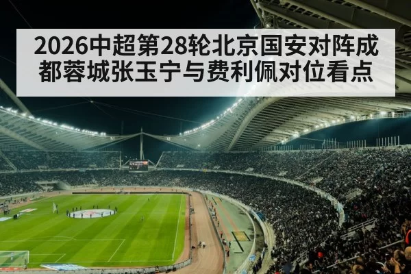 2026中超第28轮北京国安对阵成都蓉城张玉宁与费利佩对位看点
